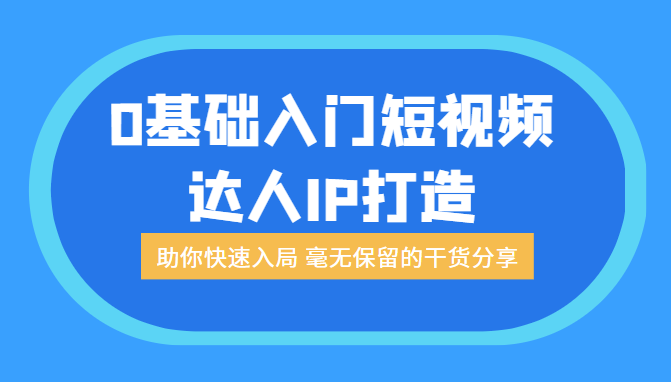 零基础入门短视频达人IP打造：助你快速入局 毫无保留的干货分享（无水印）