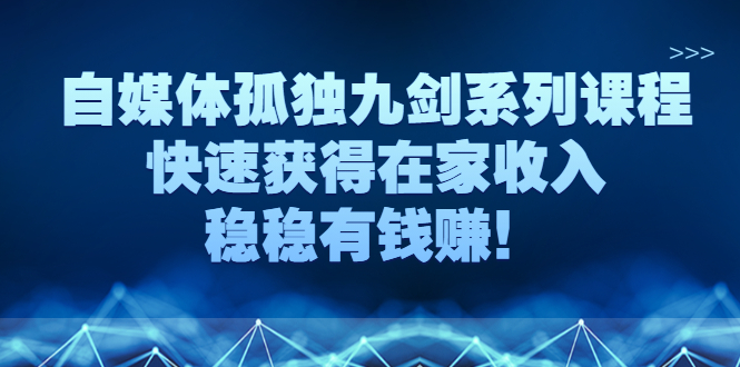 自媒体孤独九剑系列课程，快速获得在家收入，稳稳有钱赚！