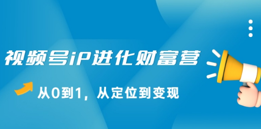 视频号iP进化财富营，从0到1，从定位到变现赚钱（价值1577元）