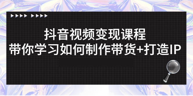 抖音视频变现课程：带你学习如何制作带货+打造IP